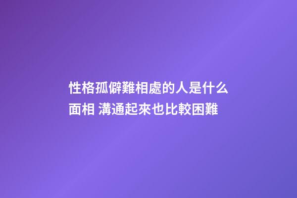 性格孤僻難相處的人是什么面相 溝通起來也比較困難